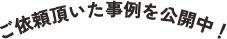 ご依頼頂いた事例を公開中！